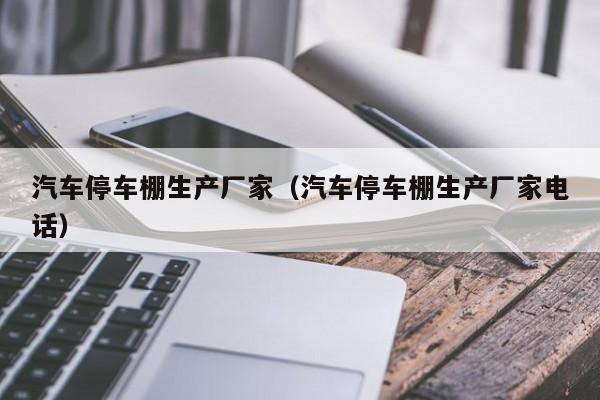 汽车停车棚生产厂家（汽车停车棚生产厂家电话）