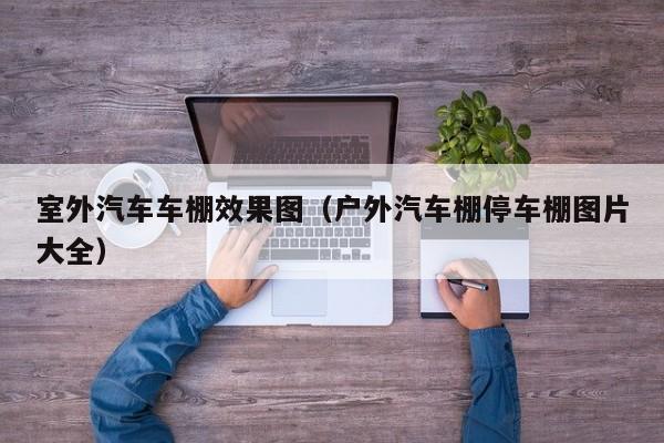 室外汽车车棚效果图（户外汽车棚停车棚图片大全）