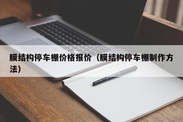 膜结构停车棚价格报价（膜结构停车棚制作方法）