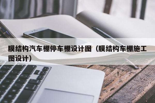 膜结构汽车棚停车棚设计图（膜结构车棚施工图设计）