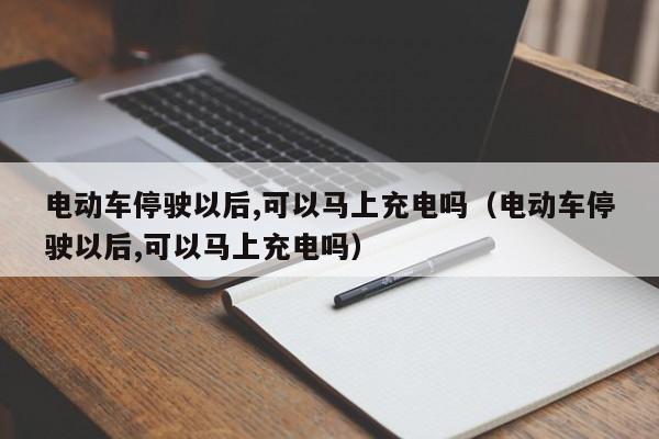 电动车停驶以后,可以马上充电吗（电动车停驶以后,可以马上充电吗）