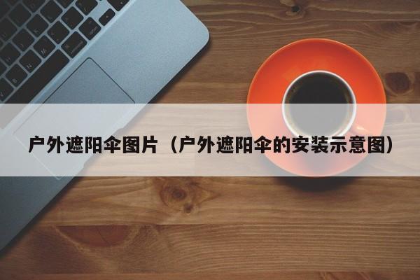 户外遮阳伞图片（户外遮阳伞的安装示意图）