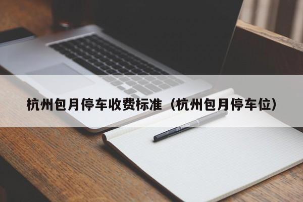 杭州包月停车收费标准（杭州包月停车位）