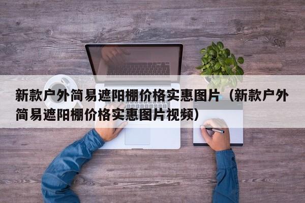 新款户外简易遮阳棚价格实惠图片（新款户外简易遮阳棚价格实惠图片视频）