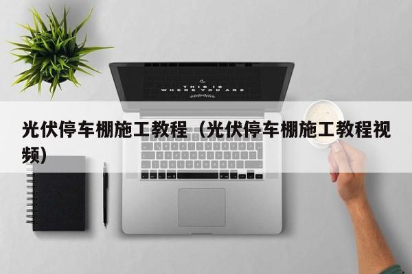 光伏停车棚施工教程（光伏停车棚施工教程视频）