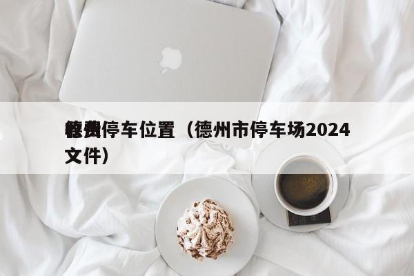 德州停车位置（德州市停车场2024
收费文件）