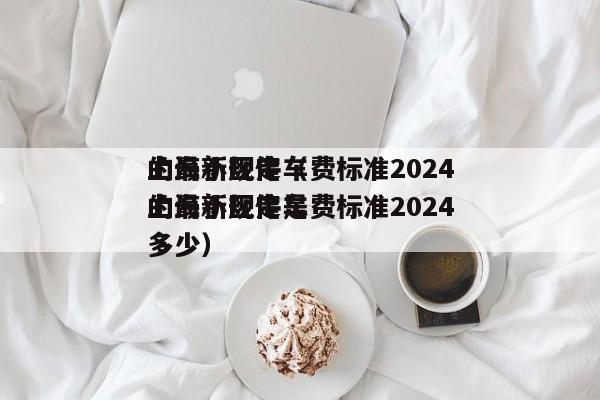 上海小区停车费标准2024
的最新规定（上海小区停车费标准2024
的最新规定是多少）