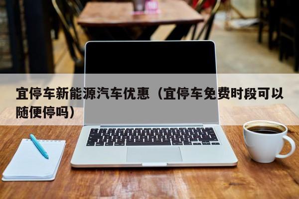 宜停车新能源汽车优惠（宜停车免费时段可以随便停吗）