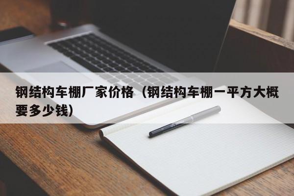 钢结构车棚厂家价格（钢结构车棚一平方大概要多少钱）