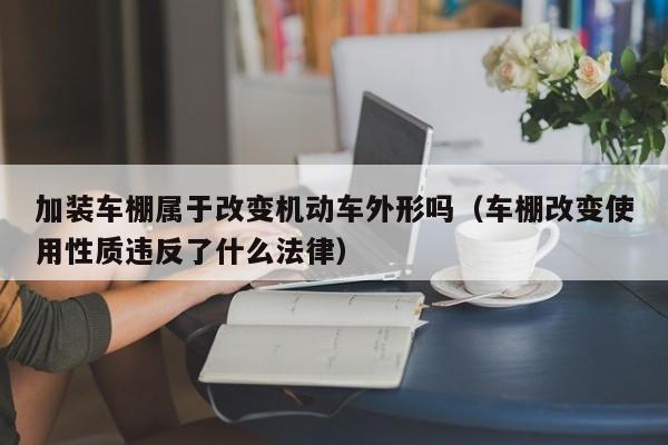 加装车棚属于改变机动车外形吗（车棚改变使用性质违反了什么法律）