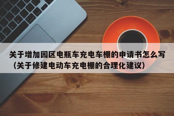 关于增加园区电瓶车充电车棚的申请书怎么写（关于修建电动车充电棚的合理化建议）