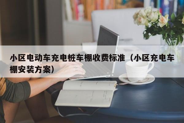 小区电动车充电桩车棚收费标准（小区充电车棚安装方案）