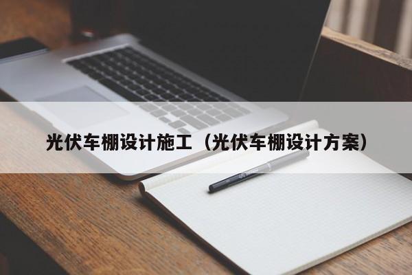 光伏车棚设计施工（光伏车棚设计方案）