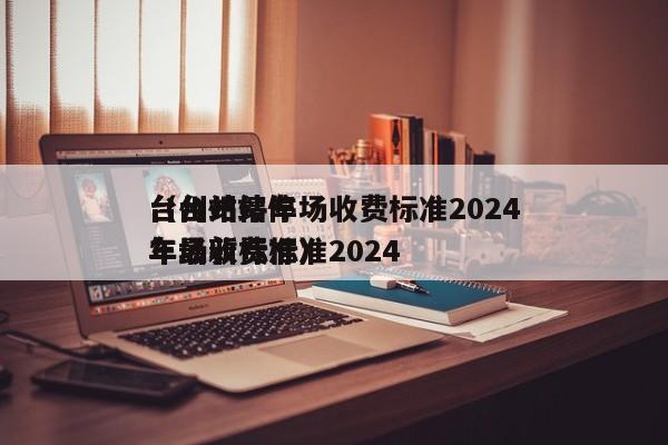 台州站停车场收费标准2024
（台州站停车场收费标准2024
年最新标准）