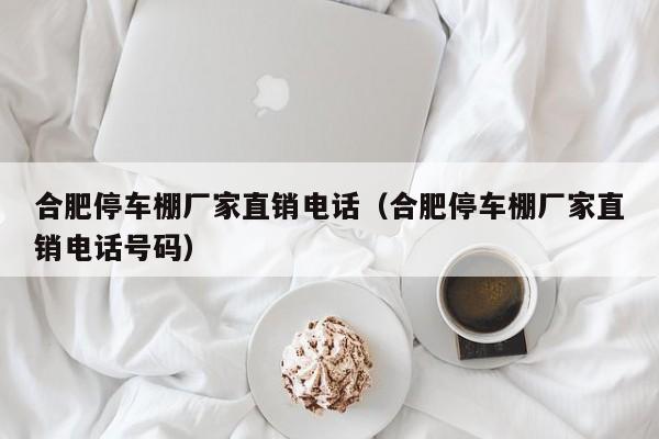 合肥停车棚厂家直销电话（合肥停车棚厂家直销电话号码）