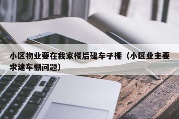 小区物业要在我家楼后建车子棚（小区业主要求建车棚问题）