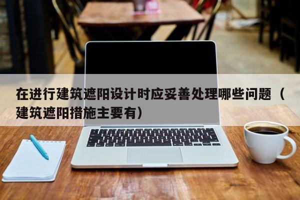 在进行建筑遮阳设计时应妥善处理哪些问题（建筑遮阳措施主要有）