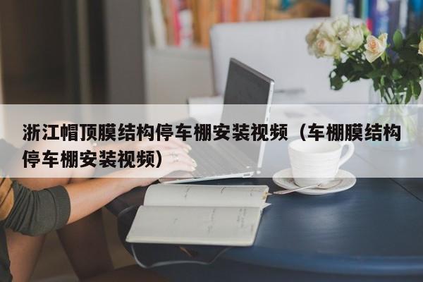 浙江帽顶膜结构停车棚安装视频（车棚膜结构停车棚安装视频）