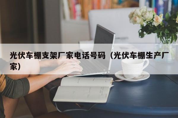 光伏车棚支架厂家电话号码（光伏车棚生产厂家）