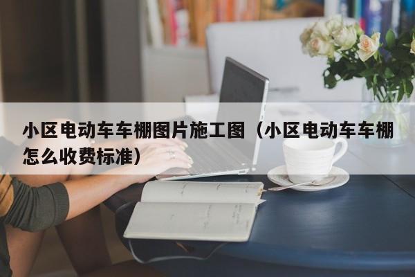 小区电动车车棚图片施工图（小区电动车车棚怎么收费标准）